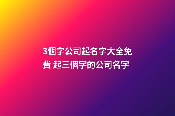 3個字公司起名字大全免費 起三個字的公司名字-第1張-公司起名-玄機派